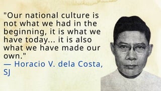 "Our national culture is
not what we had in the
beginning, it is what we
have today... it is also
what we have made our
own."
— Horacio V. dela Costa,
SJ
 