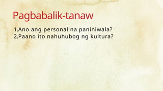 Pagbabalik-tanaw
1.Ano ang personal na paniniwala?
2.Paano ito nahuhubog ng kultura?
 