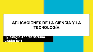 APLICACIONES DE LA CIENCIA Y LA
TECNOLOGÍA
By: Sergio Andres serrano
Grado: 10-1
 