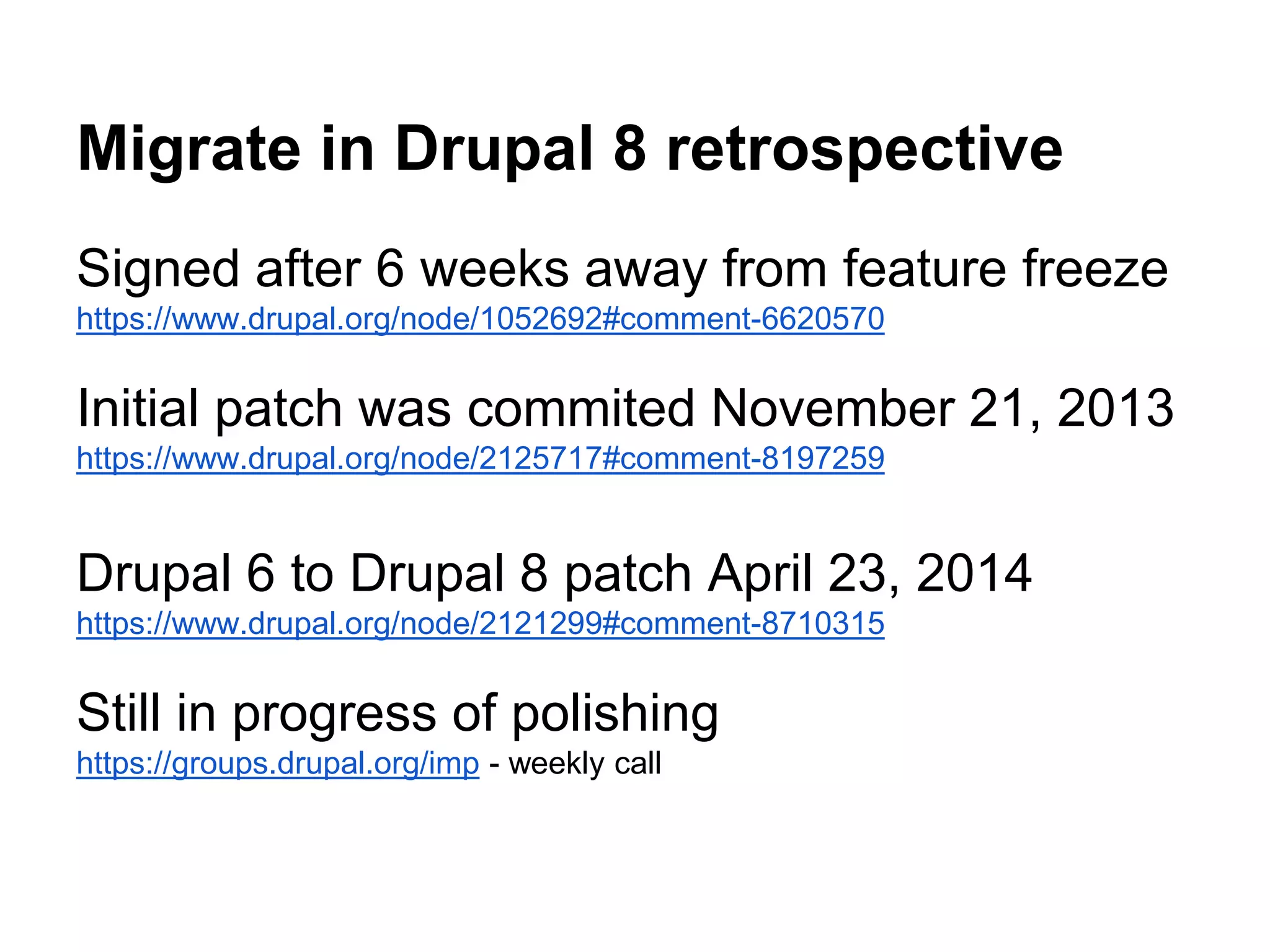 Migrate in Drupal 8 retrospective 
Signed after 6 weeks away from feature freeze 
https://www.drupal.org/node/1052692#comment-6620570 
Initial patch was commited November 21, 2013 
https://www.drupal.org/node/2125717#comment-8197259 
Drupal 6 to Drupal 8 patch April 23, 2014 
https://www.drupal.org/node/2121299#comment-8710315 
Still in progress of polishing 
https://groups.drupal.org/imp - weekly call 
 