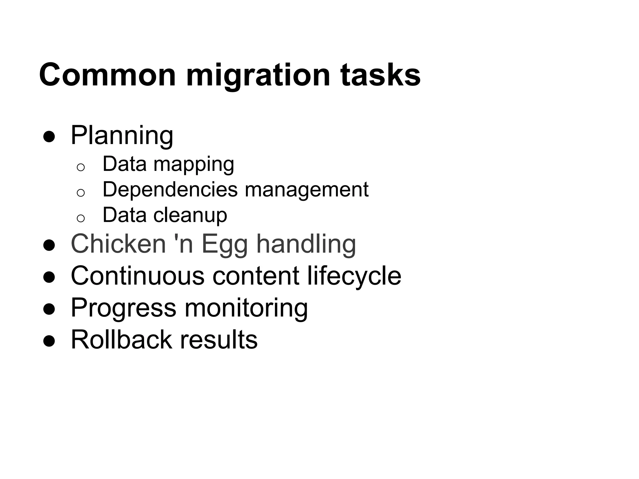 Common migration tasks 
● Planning 
o Data mapping 
o Dependencies management 
o Data cleanup 
● Chicken 'n Egg handling 
● Continuous content lifecycle 
● Progress monitoring 
● Rollback results 
 