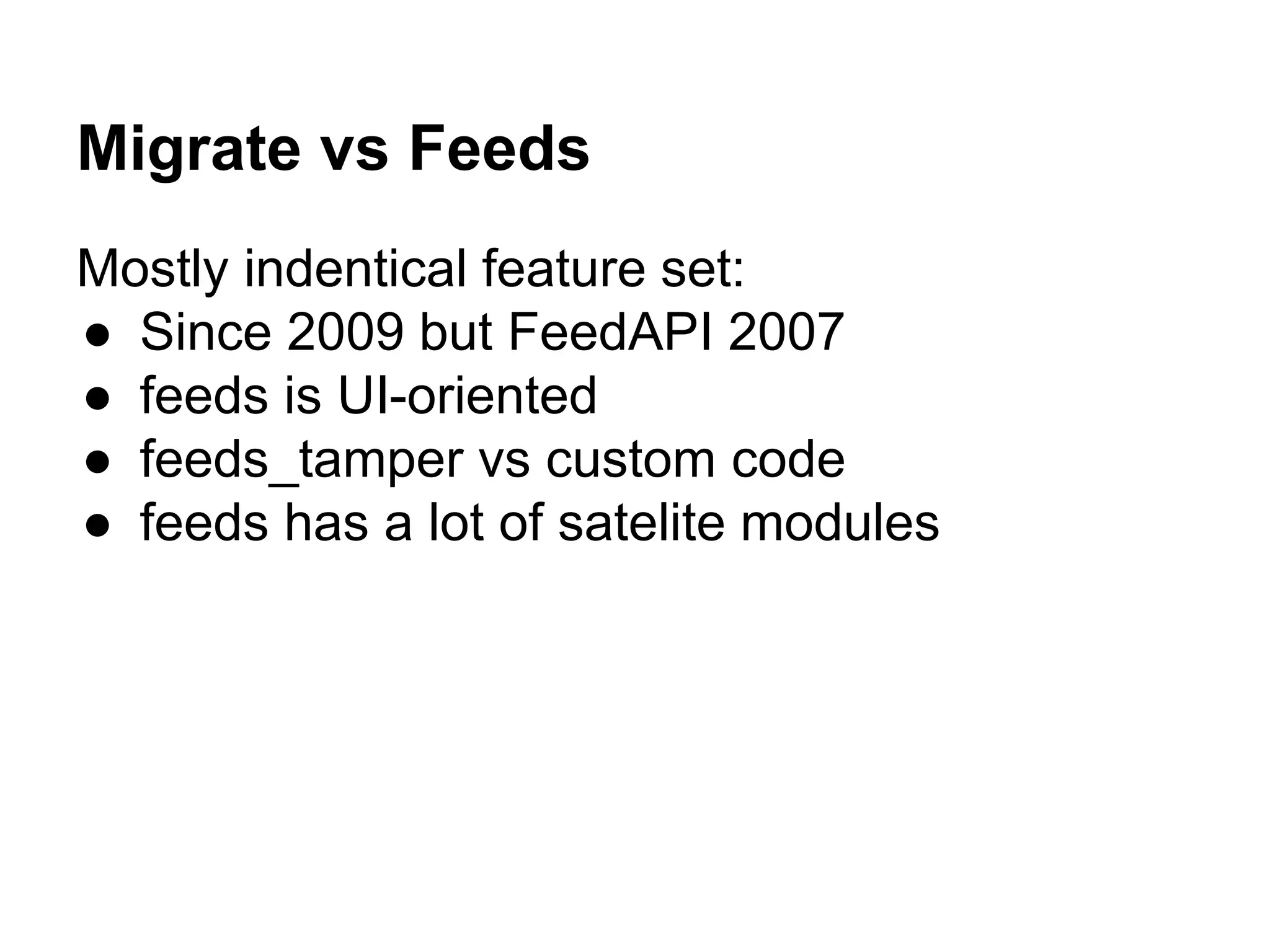 Migrate vs Feeds 
Mostly indentical feature set: 
● Since 2009 but FeedAPI 2007 
● feeds is UI-oriented 
● feeds_tamper vs custom code 
● feeds has a lot of satelite modules 
 