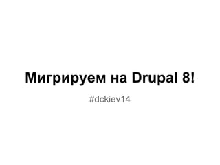 Мигрируем на Drupal 8! 
#dckiev14 
 