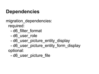 Dependencies 
migration_dependencies: 
required: 
- d6_filter_format 
- d6_user_role 
- d6_user_picture_entity_display 
- d6_user_picture_entity_form_display 
optional: 
- d6_user_picture_file 
 
