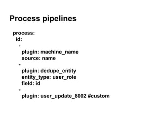 Process pipelines 
process: 
id: 
- 
plugin: machine_name 
source: name 
- 
plugin: dedupe_entity 
entity_type: user_role 
field: id 
- 
plugin: user_update_8002 #custom 
 