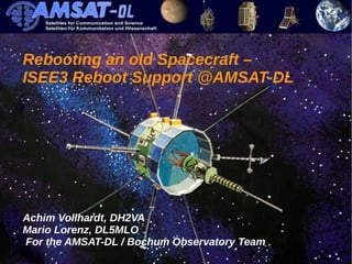 1/42 
Rebooting an old Spacecraft – 
ISEE3 Reboot Support @AMSAT-DL 
Achim Vollhardt, DH2VA 
Mario Lorenz, DL5MLO 
For the AMSAT-DL / Bochum Observatory Team 
 