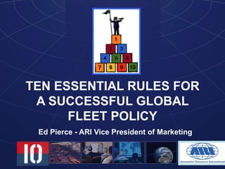 TEN ESSENTIAL RULES FOR A SUCCESSFUL GLOBAL FLEET POLICY Ed Pierce - ARI Vice President of Marketing 