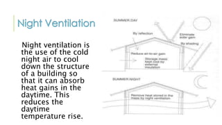 Night ventilation is
the use of the cold
night air to cool
down the structure
of a building so
that it can absorb
heat gains in the
daytime. This
reduces the
daytime
temperature rise.
 