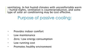 ventilating. In hot humid climates with uncomfortable warm
/ humid nights, ventilation is counterproductive, and some
type of solar air conditioning may be cost effective.
Provides indoor comfort
Low maintenance
Zero/ Low energy consumption
Low running cost
Promotes healthy environment
 