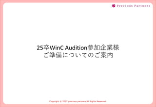 2023/7/11 1
Copyright © 2022 precious partners All Rights Reserved.
25卒WinC Audition参加企業様
ご準備についてのご案内
 