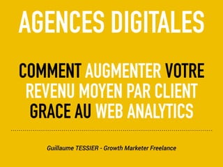 Guillaume TESSIER - Growth Marketer Freelance
AGENCES DIGITALES
COMMENT AUGMENTER VOTRE
REVENU MOYEN PAR CLIENT
GRACE AU WEB ANALYTICS
 