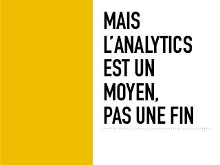 MAIS
L’ANALYTICS
EST UN
MOYEN,
PAS UNE FIN
 