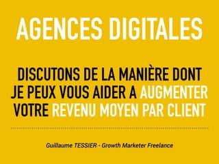 Guillaume TESSIER - Growth Marketer Freelance
AGENCES DIGITALES
DISCUTONS DE LA MANIÈRE DONT
JE PEUX VOUS AIDER A AUGMENTER
VOTRE REVENU MOYEN PAR CLIENT
 