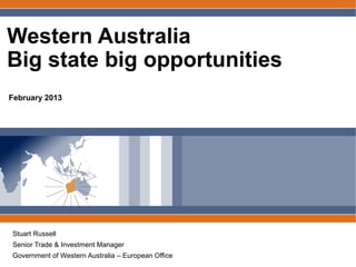 Western Australia
Big state big opportunities
February 2013




Stuart Russell
Senior Trade & Investment Manager
Government of Western Australia – European Office
 