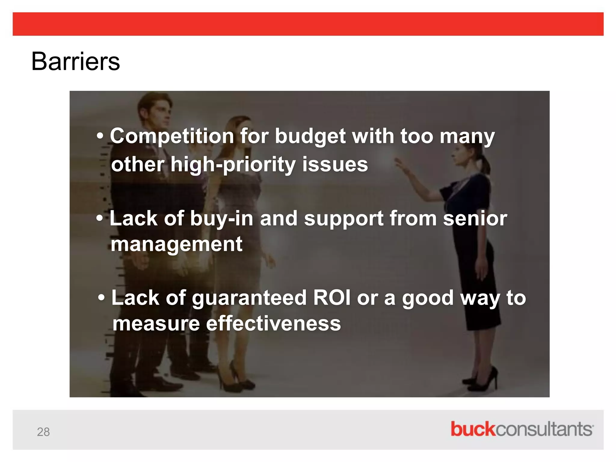 28
Barriers
• Lack of buy-in and support from senior
management
• Competition for budget with too many
other high-priority issues
• Lack of guaranteed ROI or a good way to
measure effectiveness
 