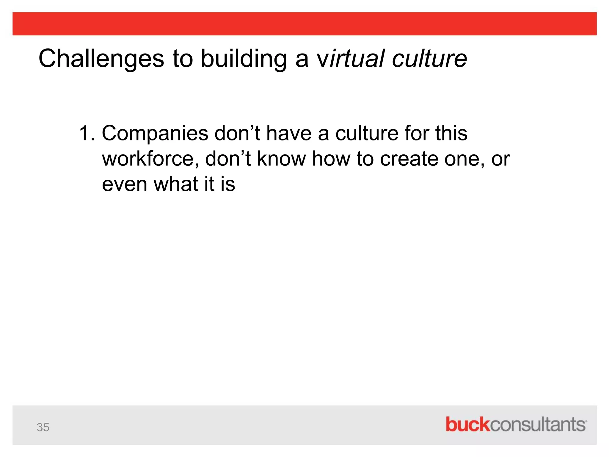 35
Challenges to building a virtual culture
1. Companies don’t have a culture for this
workforce, don’t know how to create one, or
even what it is
 