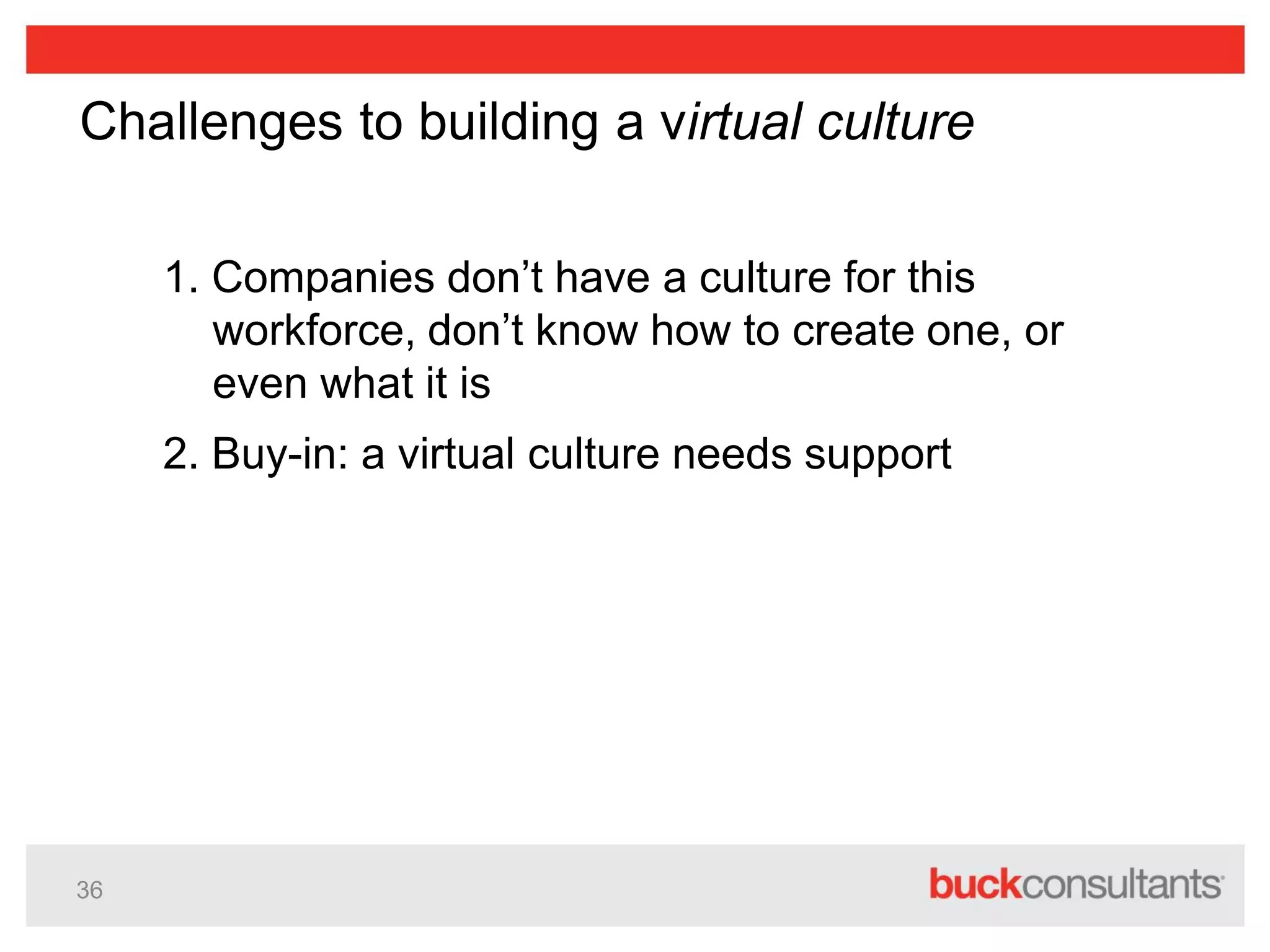 36
Challenges to building a virtual culture
1. Companies don’t have a culture for this
workforce, don’t know how to create one, or
even what it is
2. Buy-in: a virtual culture needs support
 