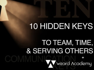 COMMUNICATION
KEYS
TEN10 HIDDEN KEYS
TO TEAM, TIME,
& SERVING OTHERS
 