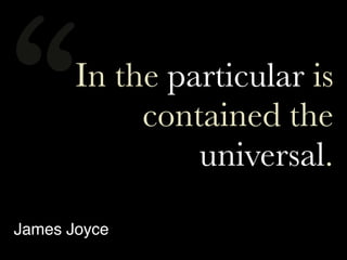 In the particular is
contained the
universal.
“
James Joyce
 