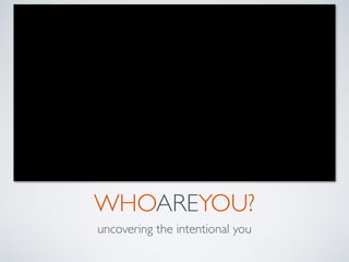 WHOAREYOU?
uncovering the intentional you
 