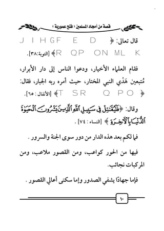 ‫٠١‬


          ‫‪ «»‬‬

‫ﻗﺎل ﺗﻌﺎﱃ: ﴿ ‪J I H G F E D‬‬
  ‫‪] ﴾R Q P O N M L K‬اﻟﺘﻮﺑﺔ:٨٣[.‬

‫ﻓﻘﺎم اﻟﻌﻠﲈء اﻷﺧﻴﺎر، ودﻋﻮا اﻟﻨﺎس إﱃ دار اﻷﺑﺮار،‬
‫ﻣﺘﺒﻌﲔ ﻫﺪي اﻟﻨﺒﻲ اﳌﺨﺘﺎر، ﺣﻴﺚ أﻣﺮه رﺑﻪ اﳉﺒﺎر، ﻓﻘﺎل:‬
                                         ‫َْ‬     ‫ُ‬
  ‫﴿‪] ﴾T SRQPO‬اﻷﻧﻔﺎل : ٥٦[.‬

‫وﻗﺎل: ﴿‪À¿ ¾ ½ ¼ » º‬‬
                         ‫‪] ﴾ÂÁ‬اﻟﻨﺴﺎء : ٤٧[ .‬

   ‫ﻓﲈ ﻟﻜﻢ ﺑﻌﺪ ﻫﺬه اﻟﺪار ﻣﻦ دور ﺳﻮى اﳉﻨﺔ واﻟﴪور .‬

‫ﻓﻴﻬﺎ ﻣﻦ اﳊﻮر ﻛﻮاﻋﺐ، وﻣﻦ اﻟﻘﺼﻮر ﻣﻼﻋﺐ، وﻣﻦ‬
                                            ‫اﳌﺮﻛﺒﺎت ﻧﺠﺎﺋﺐ.‬

  ‫ﻓﺈﻣﺎ ﺟﻬﺎدا ﻳﺸﻔﻲ اﻟﺼﺪور وإﻣﺎ ﺳﻜﻨﻰ أﻋﺎﱄ اﻟﻘﺼﻮر .‬
                                       ‫ً‬

                                                 ‫٠١‬
 