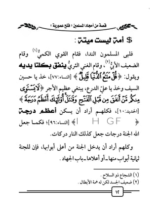 ‫٢١‬


             ‫‪ «»‬‬

                              ‫$ ﺃﻣﺔ ﻟﻴﺴﺖ ﻣﻴﺘﺔ :‬
       ‫)١(‬
‫وﻗﺎم‬   ‫ﻓﻠﺒﻰ اﳌﺴﻠﻤﻮن اﻟﻨﺪا، ﻓﻘﺎم اﻟﻘﻮي اﻟﻜﻤﻲ‬
       ‫ﱡ‬
                                  ‫)٢(‬
‫اﻟﻀﻌﻴﻒ اﻷﰊ ، وﻗﺎم اﻟﻐﻨﻲ اﻟﺜﺮي ﻳﻨﻔﻖ ﺑﻜﻠﺘﺎ ﻳﺪﻳﻪ‬
                  ‫ﱡ‬                   ‫ﱡ‬
‫وﻳﻘﻮل: ﴿  ¡ ¢ £ ﴾ ]اﻟﻨﺴﺎء:٧٧[، ﺧﺬ ﻳﺎ ﺣﺴﲔ‬
‫اﻟﺴﻴﻒ وﺧﺬ ﻳﺎ ﻋﲇ اﻟﺪرع، ﻳﺒﺘﻐﻲ ﻋﻈﻴﻢ اﻷﺟﺮ ﴿ ‪ÆÅ‬‬
                            ‫ّ‬
‫‪﴾Ñ Ð Ï ÎÍ Ì Ë Ê É È Ç‬‬
‫]اﳊﺪﻳﺪ:٠١[، ﻓﻜﻠﻬـﻢ أراد أن ﻳﺴﻜﻦ ﺃﻋﻈـﻢ ﺩﺭﺟـﺔ‬
‫﴿‪] ﴾I H G F‬اﻟﻨﺴﺎء:٦٩[؛ ﻓﻜﻤـﺎ ﺟﻌﻞ‬
               ‫اﷲ اﳉﻨﺔ درﺟﺎت ﺟﻌﻞ ﻛﺬﻟﻚ اﻟﻨﺎر درﻛﺎت.‬
‫وﻛﻠﻬﻢ أراد أن ﻳﺪﺧﻞ اﳉﻨﺔ ﻣﻦ أﻋﲆ أﺑﻮاﲠﺎ، ﻓﺈن ﻟﻠﺠﻨﺔ‬
                     ‫ﺛﲈﻧﻴﺔ أﺑﻮاب ﻣﻨﻬﺎ ـ أو أﻋﻼﻫﺎ ـ ﺑﺎب اﳉﻬﺎد .‬
                                         ‫ــــــــــــــــــــــــــ‬
                                             ‫)١( اﻟﺸﺠﺎع ذو اﻟﺴﻼح .‬
                                ‫)٢( ﺿﻌﻴﻒ اﳉﺴﺪ ﻟﻜﻦ ﻟﻪ ﳘﺔ اﻷﺑﻄﺎل .‬
                                                     ‫٢١‬
 