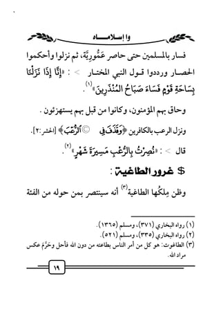 ‫٩١‬



                          ‫‪ ‬‬
                           ‫َ ﱡ ِ‬
     ‫ﻓﺴﺎر ﺑﺎﳌﺴﻠﻤﲔ ﺣﺘﻰ ﺣﺎﴏ ﻋﻤﻮر ﱠﻳﺔ، ﺛﻢ ﻧﺰﻟﻮا وأﺣﻜﻤﻮا‬
       ‫َ ََْ‬
     ‫اﳊﺼـﺎر ورددوا ﻗـﻮل اﻟﻨﺒﻲ اﳌﺨﺘـﺎر < : »إﻧﺎ إذا ﻧﺰ َﺎ‬
             ‫ِ ِ‬
                        ‫َ )١(‬      ‫َ َ َْ َ َ َ َ َ ُ َُْ‬
                       ‫ِﺴﺎﺣﺔ ﻗﻮم ﻓﺴﺎء ﺻﺒﺎح ا ﻤﻨﺬر ﻦ« .‬
                                 ‫ِ‬                 ‫ِ ٍ‬

         ‫وﺣﺎق ﲠﻢ اﳌﺆﻣﻨﻮن، وﻛﺎﻧﻮا ﻣﻦ ﻗﺒﻞ ﲠﻢ ﻳﺴﺘﻬﺰﺋﻮن .‬

      ‫وﻧﺰل اﻟﺮﻋﺐ ﺑﺎﻟﻜﺎﻓﺮﻳﻦ ﴿§ ¨©‪] ﴾ª‬اﳊﴩ:٢[.‬
                     ‫َ َ ْ )٢(‬      ‫ْ‬     ‫ُ ُ‬
                    ‫ﻗﺎل < : »ﻧ ِ ْت ﺑﺎ ﺮﻋﺐ َ ﺴ َ ة ﺷﻬﺮ« .‬
                        ‫ٍ‬      ‫ِ ِ‬      ‫ِ‬
                                      ‫$ ﻏﺮﻭﺭ ﺍﻟﻄﺎﻏﻴﺔ :‬
                                           ‫ِ ُ‬
                                ‫)٣(‬
     ‫وﻇﻦ ﻣﻠﻜﻬﺎ اﻟﻄﺎﻏﻴﺔ أﻧﻪ ﺳﻴﻨﺘﴫ ﺑﻤﻦ ﺣﻮﻟﻪ ﻣﻦ اﻟﻔﺌﺔ‬

                                                    ‫ــــــــــــــــــــــــــ‬
                             ‫)١( رواه اﻟﺒﺨﺎري )١٧٣(، وﻣﺴﻠﻢ )٥٦٣١(.‬
                               ‫)٢( رواه اﻟﺒﺨﺎري )٥٣٣(، وﻣﺴﻠﻢ )١٢٥(.‬
     ‫)٣( اﻟﻄﺎﻏﻮت: ﻫﻮ ﻛﻞ ﻣﻦ أﻣﺮ اﻟﻨﺎس ﺑﻄﺎﻋﺘﻪ ﻣﻦ دون اﷲ ﻓﺄﺣﻞ وﺣﺮم ﻋﻜﺲ‬
         ‫َ ﱠَ‬
                                                         ‫ﻣﺮاد اﷲ.‬
               ‫٩١‬
 