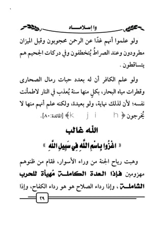 ‫٩٢‬



                        ‫‪ ‬‬
     ‫وﻟﻮ ﻋﻠﻤﻮا أﳖﻢ ﻏﺪا ﻋﻦ اﻟﺮﲪﻦ ﳏﺠﻮﺑﻮن وﻗﺒﻞ اﳌﻴﺰان‬
                                  ‫ً‬
                                ‫ُ‬
     ‫ﻣﻄﺮودون وﻋﻨﺪ اﻟﴫاط ُﻳﺘﺨﻄﻔﻮن وﰲ درﻛﺎت اﳉﺤﻴﻢ ﻫﻢ‬
                                                      ‫ﻳﺘﺴﺎﻗﻄﻮن . ‪ ‬‬
     ‫وﻟﻮ ﻋﻠﻢ اﻟﻜﺎﻓﺮ أن ﻟﻪ ﺑﻌﺪد ﺣﺒﺎت رﻣﺎل اﻟﺼﺤﺎرى‬
                                   ‫ٍ‬
     ‫وﻗﻄﺮات ﻣﻴﺎه اﻟﺒﺤﺎر، ﺑﻜﻞ ﻣﻨﻬﺎ ﺳﻨﺔ ُﻳﻌﺬب ﰲ اﻟﻨﺎر ﻻﻃﻤﺄﻧﺖ‬
     ‫ﻧﻔﺴﻪ؛ ﻷن ﻟﺬﻟﻚ ﳖﺎﻳﺔ، وﻟﻮ ﺑﻌﻴﺪة، وﻟﻜﻨﻪ ﻋﻠﻢ أﳖﻢ ﻣﻨﻬﺎ ﻻ‬
             ‫ﳜﺮﺟﻮن ﴿‪] ﴾k ji h‬اﳌﺎﺋﺪة:٠٨[.‬‫ُ‬

                           ‫ﺍﷲ ﻏﺎﻟﺐ‬
              ‫» ‪« ‬‬
     ‫وﻫﺒﺖ رﻳﺎح اﳉﻨﺔ ﻣﻦ وراء اﻷﺳﻮار، ﻓﻘﺎم ﻣﻦ ﻇﻨﻮﻫﻢ‬
     ‫ﻣﻬﺰوﻣﲔ ﻓـﺈﺫﺍ ﺍﻟـﻌﺪﺓ ﺍﻟﻜﺎﻣﻠـــﺔ ‪‬ﻬﻴﺄﺓ ﻟﻠﺤﺮﺏ‬
               ‫ﻣ‬
     ‫ﺍﻟﺸﺎﻣﻠـــﺔ ، وإذا رداء اﻟﺼﻼح ﻫﻮ ﻫﻮ رداء اﻟﻜﻔﺎح، وإذا‬
             ‫٩٢‬
 