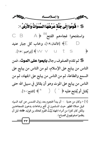 ‫٣٣‬



                           ‫‪ ‬‬

          ‫$ » ‪:«      ‬‬
             ‫‪    ‬‬                                      ‫‪‬‬
                                 ‫)١(‬
     ‫﴿‪C B A‬‬                         ‫واﺳﺘﻔﺘﺤﻮا ﻓﺠﺎءﻫﻢ اﻟﻔﺘﺢ‬
     ‫‪] ﴾E D‬اﻷﻧﻔﺎل:٩١[، وﺧﺎب ﻛﻞ ﺟﺒﺎر ﻋﻨﻴﺪ‬
       ‫﴿‪] ﴾ wv ut s‬إﺑﺮاﻫﻴﻢ : ٥١[.‬

     ‫$ ﺛﻢ ﺗﻘﺪم اﻟﺼﻔﻮف رﺟﺎل ﺑﺎﻳﻌﻮﺍ ﻋﻠﻰ ﺍﻟﻤﻮﺕ ، ﻓﻤﻦ‬
     ‫اﻟﻨﺎس ﻣﻦ ﻳﺒﺎﻳﻊ ﻋﲆ اﻹﺳﻼم، ﺛﻢ ﻣﻦ اﻟﻨﺎس ﻣﻦ ﻳﺒﺎﻳﻊ ﻋﲆ‬
     ‫اﻟﺴﻤﻊ واﻟﻄﺎﻋﺔ، ﺛﻢ ﻣﻦ اﻟﻨﺎس ﻣﻦ ﻳﺒﺎﻳﻊ ﻋﲆ اﳉﻬﺎد، ﺛﻢ ﻣﻦ‬
     ‫اﻟﻨﺎس ﻣﻦ ﻳﺒﺎﻳﻊ ﻋﲆ اﳌﻮت وﻫﻮ أن ﻳﻘﺎﺗﻞ ﰲ ﺳﺒﻴﻞ اﷲ ﺣﺘﻰ‬
            ‫ُﻳﻘﺘﻞ أو ُﻳﻔﺘﺢ ﻋﻠﻴﻪ ﴿ ' () *﴾ ]اﻟﻔﺘﺢ:٠١[.‬
                                                     ‫ــــــــــــــــــــــــــ‬
     ‫)١( » وﻛﺎن ﻣﻦ ﻫﺪﻳﺔ < أن ﻳﺒﺪأ اﳍﺠﻮم ﺑﻌﺪ زوال اﻟﺸﻤﺲ ﻋﻦ ﻛﺒﺪ اﻟﺴﲈء‬
     ‫ﻗﺒﻴﻞ ﺻﻼة اﻟﻈﻬﺮ ﺣﻴﺚ اﳌﺴﻠﻤﻮن ﰲ ﲨﻊ وﲨﺎﻋﺎت ﻳﺪﻋﻮن ﻟﻠﻤﺠﺎﻫﺪﻳﻦ‬
                                ‫َُ‬
     ‫وﻟﻜﻦ ﻛﺎن ﻛﺜﲑا ﻣﻦ أﻣﺮاء اﳉﻬﺎد ُﻳﺒﻴﺖ اﻟﻘﻮم ﻛﺨﺎﻟﺪ ﺑﻦ اﻟﻮﻟﻴﺪ ت ﻗﺒﻞ أن‬
                                    ‫َﱢ ُ‬                  ‫ً‬
                                              ‫ﻳﻨﻈﻤﻮا ﺻﻔﻮﻓﻬﻢ ﰲ اﻟﺼﺒﺎح«.‬
               ‫٣٣‬
 