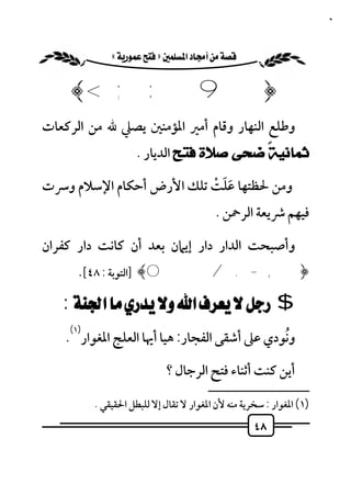 ‫٨٤‬


           ‫‪ «»‬‬


    ‫﴿9 : ; <﴾‬
‫وﻃﻠﻊ اﻟﻨﻬﺎر وﻗﺎم أﻣﲑ اﳌﺆﻣﻨﲔ ﻳﺼﲇ ﷲ ﻣﻦ اﻟﺮﻛﻌﺎت‬
              ‫ﺛﻤﺎﻧﻴﺔً ﺿﺤﻰ ﺻﻼﺓ ﻓﺘﺢ اﻟﺪﻳﺎر .‬

                         ‫ََ ْ‬
‫وﻣﻦ ﳊﻈﺘﻬﺎ ﻋﻠﺖ ﺗﻠﻚ اﻷرض أﺣﻜﺎم اﻹﺳﻼم وﴎت‬
                                          ‫ﻓﻴﻬﻢ ﴍﻳﻌﺔ اﻟﺮﲪﻦ .‬

‫وأﺻﺒﺤﺖ اﻟﺪار دار إﻳﲈن ﺑﻌﺪ أن ﻛﺎﻧﺖ دار ﻛﻔﺮان‬
      ‫﴿, - . /0﴾ ]اﻟﺘﻮﺑﺔ : ٨٤[.‬

   ‫$ ‪: ‬‬
    ‫)١(‬
                                             ‫ُ‬
   ‫وﻧﻮدي ﻋﲆ أﺷﻘﻰ اﻟﻔﺠﺎر: ﻫﻴﺎ أﳞﺎ اﻟﻌﻠﺞ اﳌﻐﻮار .‬

                            ‫أﻳﻦ ﻛﻨﺖ أﺛﻨﺎء ﻓﺘﺢ اﻟﺮﺟﺎل ؟‬
                                        ‫ــــــــــــــــــــــــــ‬
          ‫)١( اﳌﻐﻮار : ﺳﺨﺮﻳﺔ ﻣﻨﻪ ﻷن اﳌﻐﻮار ﻻ ﺗﻘﺎل إﻻ ﻟﻠﺒﻄﻞ اﳊﻘﻴﻘﻲ .‬
                                                    ‫٨٤‬
 