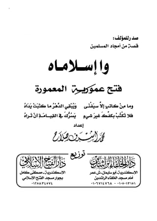 ٦٣



                                
                                                                 
                                                    ‫ﻗﺼﺔ ﻣﻦ ﺃﻣﺠﺎﺩ ﺍﻟﻤﺴﻠﻤﻴﻦ‬



                      
              ‫ﻓﺘﺢ ﻋﻤﻮﺭﻳــﺔ ﺍﻟﻤﻌﻤﻮﺭﺓ‬
       
             
                                                          
       
                
                                                                 
                                      



                                       ‫ـﻊ‬ ‫ﺗﻮﺯﻳـ‬
                                             


     ‫ﺍﻹﺳﻜﻨﺪﺭﻳﺔ ــ ﻣﺼﻄﻔﻰ ﻛﺎﻣﻞ‬                        ‫ﺍﻹﺳﻜﻨﺪﺭﻳﺔ ـ ﺃﺑﻮ ﺳﻠﻴﻤﺎﻥ ـ ﺵ ﻋﻤﺮ‬
      ‫ﺑﺠﻮﺍﺭ ﻣﺴﺠﺪ ﺍﻟﻔﺘﺢ ﺍﻹﺳﻼﻣﻲ‬                           ‫ﺃﻣﺎﻡ ﻣﺴﺠﺪ ﺍﻟﺨﻠﻔﺎﺀ ﺍﻟﺮﺍﺷﺪﻳﻦ‬
           ٠ ١٢ ٥٨ ٣٤ ٥٧٤                            ٠١ ٠٦ ٧١٤ ٧ ٦٨ - ٠ ١٠٥ ٠١٣ ١٥ ١
                ٦٣
 