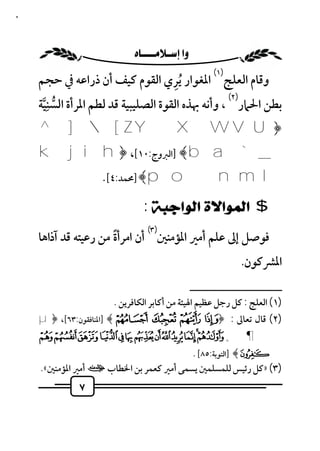 ‫٧‬



                       ‫‪ ‬‬
                                    ‫ِ‬         ‫)١(‬
    ‫وﻗﺎم اﻟﻌﻠﺞ اﳌﻐﻮار ُﻳﺮي اﻟﻘﻮم ﻛﻴﻒ أن ذراﻋﻪ ﰲ ﺣﺠﻢ‬
      ‫ِ‬                                           ‫)٢(‬
    ‫ﺑﻄﻦ اﳊﲈر ، وأﻧﻪ ﲠﺬه اﻟﻘﻮة اﻟﺼﻠﻴﺒﻴﺔ ﻗﺪ ﻟﻄﻢ اﳌﺮأة اﻟﺴﻨﻴﺔ‬
     ‫ﱡ ﱠ‬
    ‫﴿‪^ ]  [ Z Y X W V U‬‬
    ‫_ ` ‪] ﴾b a‬اﻟﱪوج:٠١[، ﴿ ‪k j i h‬‬
          ‫‪] ﴾p o n m l‬ﳏﻤﺪ:٤[.‬

                              ‫$ ﺍﻟﻤﻮﺍﻻﺓ ﺍﻟﻮﺍﺟﺒﺔ :‬
                                ‫)٣(‬
    ‫ﻓﻮﺻﻞ إﱃ ﻋﻠﻢ أﻣﲑ اﳌﺆﻣﻨﲔ أن اﻣﺮأة ﻣﻦ رﻋﻴﺘﻪ ﻗﺪ آذاﻫﺎ‬
                      ‫ً‬
                                                               ‫اﳌﴩﻛﻮن.‬
                                                 ‫ــــــــــــــــــــــــــ‬
                     ‫)١( اﻟﻌﻠﺞ : ﻛﻞ رﺟﻞ ﻋﻈﻴﻢ اﳍﻴﺌﺔ ﻣﻦ أﻛﺎﺑﺮ اﻟﻜﺎﻓﺮﻳﻦ .‬
    ‫)٢( ﻗﺎل ﺗﻌﺎﱃ : ﴿° ± ² ³ ﴾ ]اﳌﻨﺎﻓﻘﻮن:٣٦[، ﴿‪µ‬‬
    ‫¶ ¸ ¹‪Å Ä Ã Â Á À ¿ ¾ ½ ¼ » º‬‬
                                        ‫‪] ﴾Æ‬اﻟﺘﻮﺑﺔ:٥٨[ .‬
    ‫)٣( »ﻛﻞ رﺋﻴﺲ ﻟﻠﻤﺴﻠﻤﲔ ﻳﺴﻤﻰ أﻣﲑ ﻛﻌﻤﺮ ﺑﻦ اﳋﻄﺎب ت أﻣﲑ اﳌﺆﻣﻨﲔ«.‬
             ‫٧‬
 