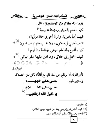 ‫٨‬


               ‫‪ «»‬‬

                   ‫ﻭﺑﻤﺎ ﺃﻧﻪ ﻛﺎﻥ ﻣﻦ ﺍﻟﻤﺴﻠﻤﻴﻦ ، ﻗﺎل:‬
                    ‫ﻛﻴﻒ أﻧﻌﻢ ﺑﺎﻟﻌﻴﺶ وﻣﺆﻣﻨﺔ ﳏﺒﻮﺳﺔ ؟‬
             ‫ﻛﻴﻒ أﻫﻨﺄ ﺑﺎﻟﺬرﻳﺔ ، واﻣﺮأة أﺧﻰ ﰲ ﺣﺎﻟﺔ ﻣﺰرﻳﺔ ؟‬
                 ‫ﱠ‬
   ‫)١(‬
 ‫ﻛﻴﻒ أﺻﲇ ﰲ ﺳﻜﻮن ، وﻻ ﻳﻐﻴﺐ ﻋﻨﻬﺎ رﻳﺐ اﳌﻨﻮن ؟‬
            ‫ﻛﻴﻒ أﺷﺒﻊ ﺑﺎﻟﻄﻌﺎم ، وﻫﻲ اﳉﺎﺋﻌﺔ ﻣﻨﺬ أﻳﺎم ؟‬
   ‫)٢(‬
 ‫ﻛﻴﻒ أﺧﺘﲇ إﱃ ﺣﻼﱄ ، وﻣﺎ آﻣﻦ ﻋﻠﻴﻬﺎ ﻣﻜﺮ اﻟﺒﺎﻏﻲ ؟‬
 ‫﴿ ; < = > ? @ ‪﴾D C B A‬‬
‫]اﻟﺘﻮﺑﺔ:٨[.‬
                   ‫ً‬
  ‫ﻓﺄﻣﺮ اﳌﺆذن أن ﻳﺮﺗﻔﻊ ﻋﲆ اﳌﻨﺎرة ﻟﲑﻓﻊ أذاﻧﺎ وﻟﻜﻦ ﻟﻐﲑ اﻟﺼﻼة.‬
        ‫ﺣـــﻲ ﻋﻠـﻰ ﺍﻟﺠـﻬـــــــــﺎﺩ...‬                    ‫َِ‬
                                                      ‫وﻧﺎدى ﻟﺘﻮه :‬
        ‫ﺣـــﻲ ﻋﻠـﻰ ﺍﻟﻔــــــــــﻼﺡ...‬
        ‫)٣(‬
              ‫ﻳﺎ ﺧﻴﻞ ﺍﷲ ﺍﺭﻛﺒﻲ...‬
                                           ‫ــــــــــــــــــــــــــ‬
                                                          ‫)١( اﳌﻮت .‬
                  ‫)٢( ﻛﻴﻒ أدﺧﻞ ﻋﲆ زوﺟﺘﻲ وﻣﺎ آﻣﻦ ﻋﻠﻴﻬﺎ ﻓﺠﻮر اﻟﻜﺎﻓﺮ.‬
                               ‫)٣( إﺣﺪى ﺻﻴﻎ اﻻﺳﺘﻨﻔﺎر اﻟﻌﺎم ﻟﻠﻤﺆﻣﻨﲔ.‬
                                                          ‫٨‬
 