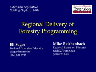 Regional Delivery of  Forestry Programming Eli Sagor Regional Extension Educator [email_address] (612) 624-6948 Extension Legislative Briefing Sept. 1, 2004 Mike Reichenbach Regional Extension Educator [email_address] (218) 726-6470 