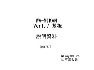 WA-MIKAN
Ver1.7 基板
説明資料
Wakayama.rb
山本三七男
2016/6/21
 