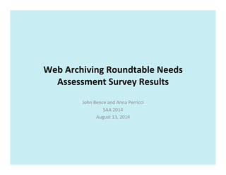 Web	
  Archiving	
  Roundtable	
  Needs	
  
Assessment	
  Survey	
  Results	
  
John	
  Bence	
  and	
  Anna	
  Perricci	
  
SAA	
  2014	
  
August	
  13,	
  2014	
  
 