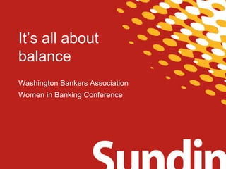 It’s all about 
balance 
Washington Bankers Association 
Women in Banking Conference 
 