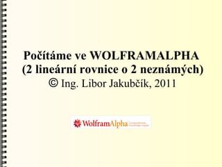 Počítáme ve WOLFRAMALPHA
(2 lineární rovnice o 2 neznámých)
      © Ing. Libor Jakubčík, 2011
 
