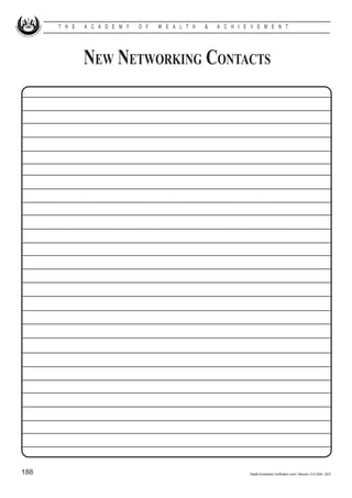 T H E   A C A D E M Y   O F   W E A L T H   &   A C H I E V E M E N T




              New Networking Contacts




188                                                            Wealth Acceleration Certification Level 1 Manual v 10 © 2004 - 2010
 