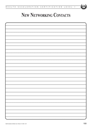 W E A L T H                            A C C E L E R A T I O N        C E R T I F I C A T I O N   L E V E L   1




                                                  New Networking Contacts




Wealth Acceleration Certification Level 1 Manual v 10 © 2004 - 2010                                               189
 