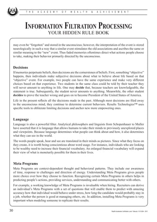 T H E     A C A D E M Y       O F    W E A L T H      &    A C H I E V E M E N T




              Information Filtration Processing
                                 YOUR HIDDEN RULE BOOK

     may even be “forgotten” and stored in the unconscious; however, the interpretation of the event is stored
     neurologically in such a way that a similar event stimulates the old associations and ascribes the same or
     similar meaning to the “new” event. Thus faded memories oftentimes direct what actions people choose
     to take, making their behavior primarily directed by the unconscious.


     Decisions
     If memories perpetuate beliefs, then decisions are the cornerstones of beliefs. First, something “objective”
     happens, then individuals make subjective decisions about what to believe about life based on that
     “objective” event. For example, two people can have the same experience and make very different
     choices based on that experience. Two students in the same class could be told by their teacher they
     will never amount to anything in life. One may decide that, because teachers are knowledgeable, the
     statement is true. Subsequently, the student never amounts to anything. Meanwhile, the other student
     decides to prove the teacher wrong and goes on to become President of the United States of America.
     Life in the present reflects all the decisions made in the past. Although most decisions are filed away
     in the unconscious mind, they continue to determine current behaviors. Results Technologies™ uses
     specific tools to obliterate limiting decisions and anchor new more empowering ones.


     Language
     Language is also a powerful filter. Analytical philosophers and linguists from Schopenhauer to Muller
     have asserted that it is language that allows humans to take their minds to previously unexplored places
     and viewpoints. Because language determines what people can think about and how, it also determines
     what they can see in the world.
     The words people speak, hear and see are translated in their minds as pictures. Since what they focus on
     they create, it is worth being conscientious about word usage. For instance, individuals who are looking
     to be wealthy need to increase their financial vocabulary. An enlarged financial vocabulary will expand
     their view of what is monetarily possible for them in their lives.


     Meta Programs
     Meta Programs are context-dependent thought and behavioral patterns. They include our awareness
     of time, response to challenges and direction of energy. Understanding Meta Programs gives people
     more choice over how they choose to function. Recognizing certain Meta Programs in others helps in
     predicting people’s actions, providing services, understanding and communicating better with others.
     For example, a working knowledge of Meta Programs is invaluable when hiring. Recruiters can derive
     an individual’s Meta Programs with a set of questions that will enable them to predict with amazing
     accuracy how that individual would behave under stress, how long the candidate would probably stay in
     a job, whether the person is good at managing others, etc. In addition, installing Meta Programs is very
     important when modeling someone to replicate their results.


30                                                                                    Wealth Acceleration Certification Level 1 Manual v 10 © 2004 - 2010
 
