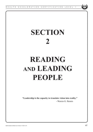 W E A L T H                            A C C E L E R A T I O N           C E R T I F I C A T I O N   L E V E L   1




                                                                      SECTION
                                                                         2

                                                         READING
                                                       AND LEADING
                                                          PEOPLE

                                                    “Leadership is the capacity to translate vision into reality.”
                                                    							                        	     - Warren G. Bennis




Wealth Acceleration Certification Level 1 Manual v 10 © 2004 - 2010                                                  47
 