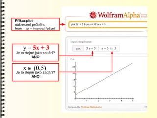 Příkaz plot
nakreslení průběhu
from – to = interval řešení




     y = 5x + 3
Je to stejné jako zadání?
           ANO!


     x  (0,5)
Je to stejné jako zadání?
           ANO!
 