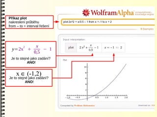 Příkaz plot
nakreslení průběhu
from – to = interval řešení




         2x
  y=2x +     − 1
         0,5
 Je to stejné jako zadání?
            ANO!


    x  (-1,2)
Je to stejné jako zadání?
           ANO!
 