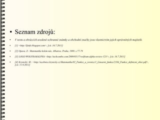 ●   Seznam zdrojů:
●   V textu a obrázcích uvedené ochranné známky a obchodní značky jsou vlastnictvím jejich oprávněných majitelů .
●   [1] <http://ljinfo.blogspot.com>, [cit. 16.7.2011]

●   [2] Opava, Z.: Matematika kolem nás, Albatros, Praha, 1989, s.77-79

●   [3] LOGO WOLFRAMALPHA <http://techcombo.com/2009/05/17/wolfram-alpha-review-123/>, [cit. 16.7.2011]

●   [4] Krynický, M.: <http://ucebnice.krynicky.cz/Matematika/02_Funkce_a_rovnice/1_Linearni_funkce/2104_Funkce_definicni_obor.pdf>,
    [cit. 11.9.2011]
 