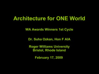 Architecture for ONE World WA Awards Winners 1st Cycle Dr. Suha Ozkan, Hon F AIA Roger Williams University Bristol, Rhode Island February 17, 2009  