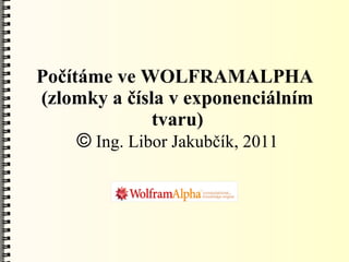 Počítáme ve WOLFRAMALPHA
(zlomky a čísla v exponenciálním
               tvaru)
     © Ing. Libor Jakubčík, 2011
 