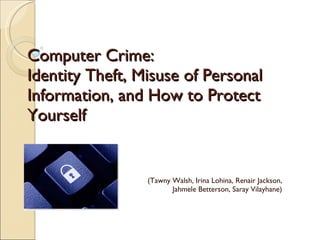 Computer Crime: Identity Theft, Misuse of Personal Information, and How to Protect Yourself (Tawny Walsh, Irina Lohina, Renair Jackson, Jahmele Betterson, Saray Vilayhane) 