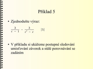 Příklad 5
●   Zjednodušte výraz:
      3       3
          − 2            [5]
    c − 1   c − c



●   V příkladu si ukážeme postupné sledování
    umisťování závorek a stálé porovnávání se
    zadáním
 