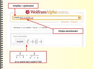simplify = zjednoduš




                                 Chyba závorkování




     3       3
         − 2
   c − 1   c − c
 Je to stejné jako zadání? NE!
 